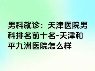 男科就诊：天津医院男科排名前十名-天津和平九洲医院怎么样