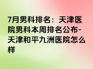 7月男科排名：天津医院男科本周排名公布-天津和平九洲医院怎么样