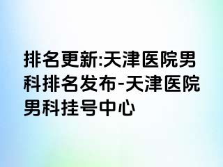 排名更新:天津医院男科排名发布-天津医院男科挂号中心