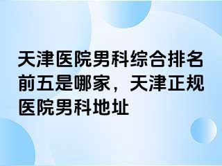 天津医院男科综合排名前五是哪家，天津正规医院男科地址