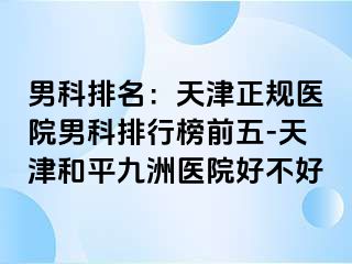 男科排名：天津正规医院男科排行榜前五-天津和平九洲医院好不好