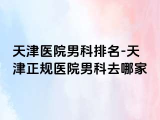 天津医院男科排名-天津正规医院男科去哪家