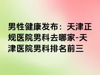 男性健康发布：天津正规医院男科去哪家-天津医院男科排名前三