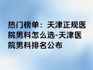 热门榜单：天津正规医院男科怎么选-天津医院男科排名公布