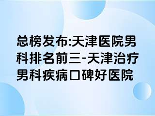 总榜发布:天津医院男科排名前三-天津治疗男科疾病口碑好医院