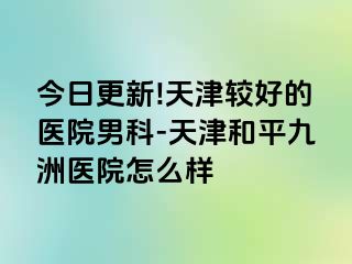今日更新!天津较好的医院男科-天津和平九洲医院怎么样