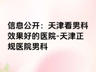 信息公开：天津看男科效果好的医院-天津正规医院男科