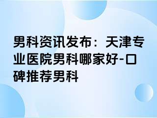 男科资讯发布：天津专业医院男科哪家好-口碑推荐男科