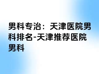 男科专治：天津医院男科排名-天津推荐医院男科