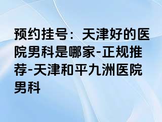 预约挂号：天津好的医院男科是哪家-正规推荐-天津和平九洲医院男科