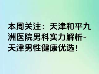 本周关注：天津和平九洲医院男科实力解析-天津男性健康优选！
