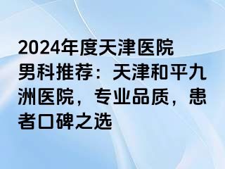 2024年度天津医院男科推荐：天津和平九洲医院，专业品质，患者口碑之选