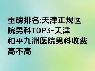 重磅排名:天津正规医院男科TOP3-天津和平九洲医院男科收费高不高