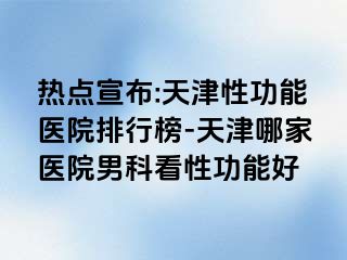 热点宣布:天津性功能医院排行榜-天津哪家医院男科看性功能好