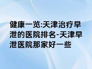 健康一览:天津治疗早泄的医院排名-天津早泄医院那家好一些