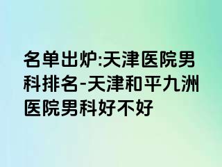 名单出炉:天津医院男科排名-天津和平九洲医院男科好不好