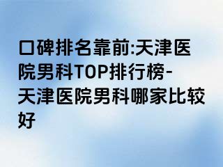 口碑排名靠前:天津医院男科TOP排行榜-天津医院男科哪家比较好