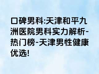 口碑男科:天津和平九洲医院男科实力解析-热门榜-天津男性健康优选!