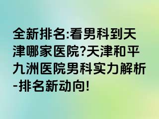 全新排名:看男科到天津哪家医院?天津和平九洲医院男科实力解析-排名新动向!