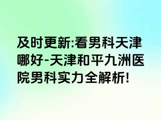 及时更新:看男科天津哪好-天津和平九洲医院男科实力全解析!