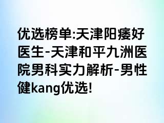 优选榜单:天津阳痿好医生-天津和平九洲医院男科实力解析-男性健kang优选!