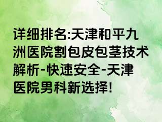 详细排名:天津和平九洲医院割包皮包茎技术解析-快速安全-天津医院男科新选择!
