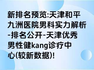 新排名预览:天津和平九洲医院男科实力解析-排名公开-天津优秀男性健kang诊疗中心(较新数据)!