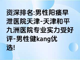 资深排名:男性阳痿早泄医院天津-天津和平九洲医院专业实力受好评-男性健kang优选!
