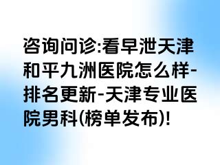 咨询问诊:看早泄天津和平九洲医院怎么样-排名更新-天津专业医院男科(榜单发布)!