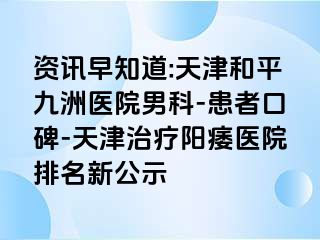 资讯早知道:天津和平九洲医院男科-患者口碑-天津治疗阳痿医院排名新公示