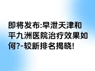 即将发布:早泄天津和平九洲医院治疗效果如何?-较新排名揭晓!