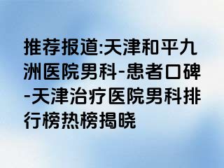 推荐报道:天津和平九洲医院男科-患者口碑-天津治疗医院男科排行榜热榜揭晓