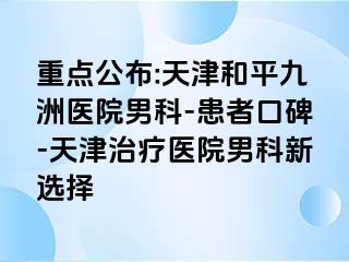 重点公布:天津和平九洲医院男科-患者口碑-天津治疗医院男科新选择