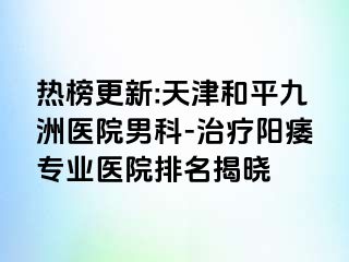 热榜更新:天津和平九洲医院男科-治疗阳痿专业医院排名揭晓