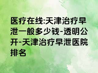 医疗在线:天津治疗早泄一般多少钱-透明公开-天津治疗早泄医院排名