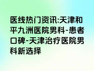 医线热门资讯:天津和平九洲医院男科-患者口碑-天津治疗医院男科新选择