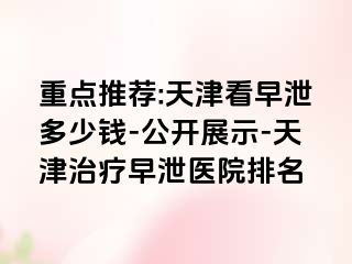 重点推荐:天津看早泄多少钱-公开展示-天津治疗早泄医院排名